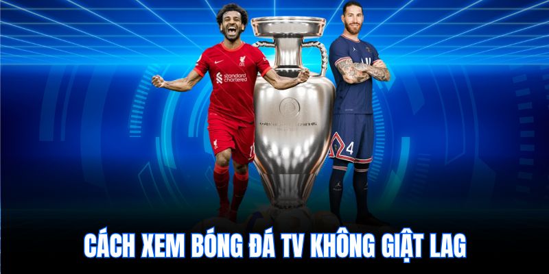 Cách xem bóng đá TV không giật lag