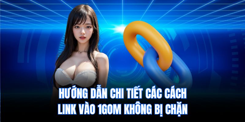 Hướng dẫn chi tiết các cách Link vào 1gom không bị chặn