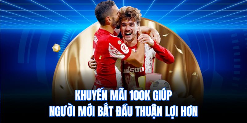 Khuyến mãi 100k giúp người mới bắt đầu thuận lợi hơn