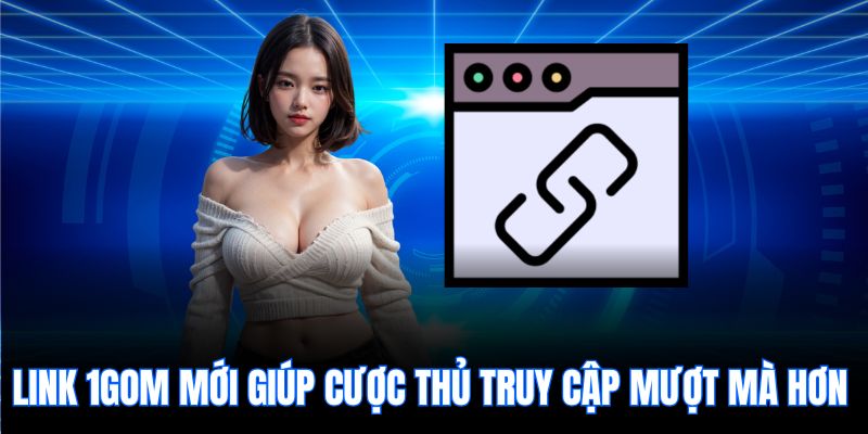 Link 1gom mới giúp cược thủ truy cập mượt mà hơn
