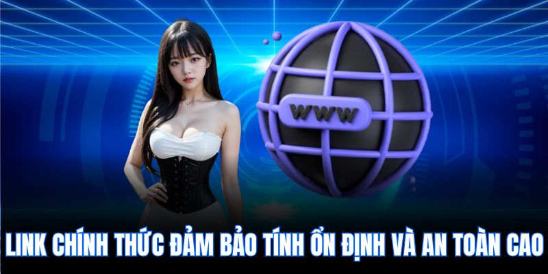 Link chính thức đảm bảo tính ổn định và an toàn cao